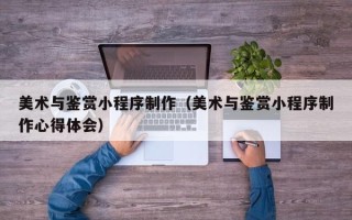 东台美术与鉴赏小程序制作（美术与鉴赏小程序制作心得体会）