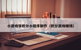 东台小游戏领积分小程序制作（积分游戏赚钱）