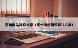 东台惠州网站建设推荐（惠州网站建设解决方案）