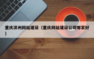 东台重庆滨州网站建设（重庆网站建设公司哪家好）