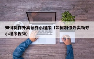 东台如何制作外卖领券小程序（如何制作外卖领券小程序视频）