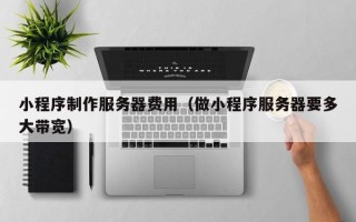 东台小程序制作服务器费用（做小程序服务器要多大带宽）
