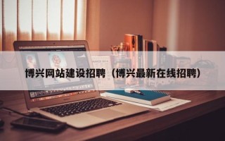 东台博兴网站建设招聘（博兴最新在线招聘）