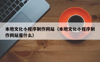 东台本地文化小程序制作网站（本地文化小程序制作网站是什么）