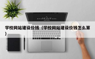 东台学校网站建设价钱（学校网站建设价钱怎么算）