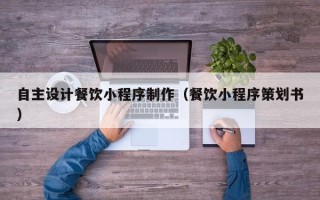 东台自主设计餐饮小程序制作（餐饮小程序策划书）