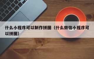 东台什么小程序可以制作拼图（什么微信小程序可以拼图）