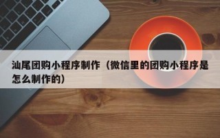 东台汕尾团购小程序制作（微信里的团购小程序是怎么制作的）